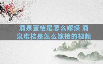 涌泉蜜桔是怎么嫁接 涌泉蜜桔是怎么嫁接的视频